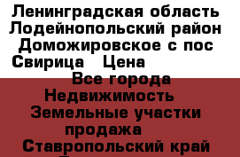 Ленинградская область Лодейнопольский район Доможировское с/пос Свирица › Цена ­ 1 700 000 - Все города Недвижимость » Земельные участки продажа   . Ставропольский край,Лермонтов г.